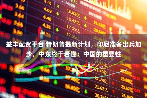 益丰配资平台 特朗普提新计划，印尼准备出兵加沙，中东终于看懂：中国的重要性