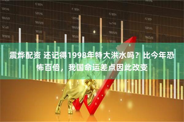 震烨配资 还记得1998年特大洪水吗？比今年恐怖百倍，我国命运差点因此改变