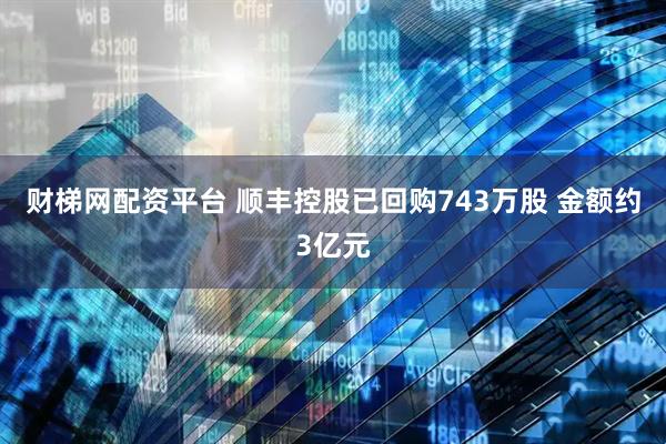 财梯网配资平台 顺丰控股已回购743万股 金额约3亿元