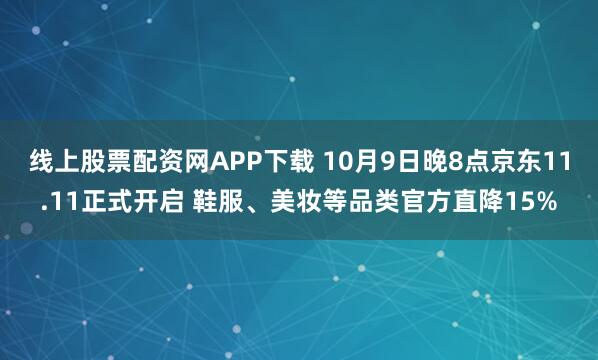 线上股票配资网APP下载 10月9日晚8点京东11.11正式开启 鞋服、美妆等品类官方直降15%
