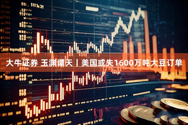 大牛证券 玉渊谭天丨美国或失1600万吨大豆订单