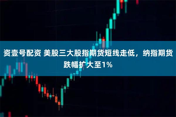 资壹号配资 美股三大股指期货短线走低，纳指期货跌幅扩大至1%