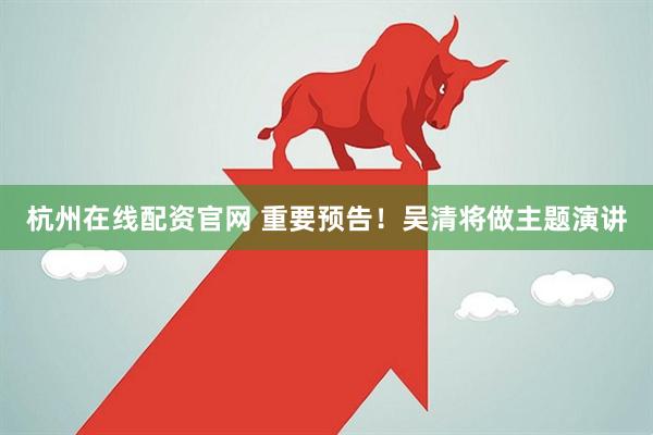 杭州在线配资官网 重要预告！吴清将做主题演讲