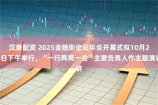 汉唐配资 2025金融街论坛年会开幕式拟10月27日下午举行，“一行两局一会”主要负责人作主题演讲