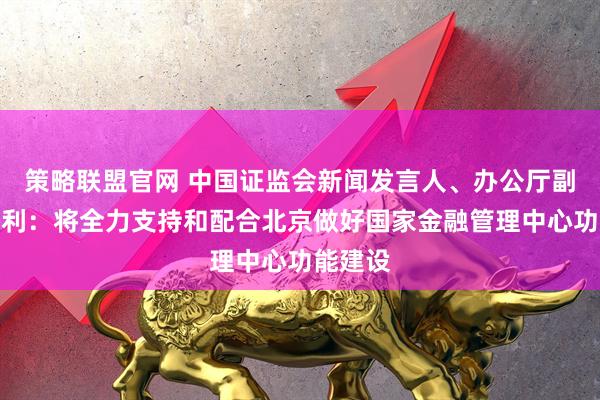 策略联盟官网 中国证监会新闻发言人、办公厅副主任王利：将全力支持和配合北京做好国家金融管理中心功能建设