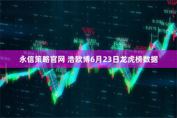 永信策略官网 浩欧博6月23日龙虎榜数据