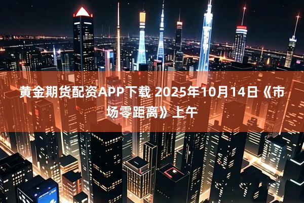 黄金期货配资APP下载 2025年10月14日《市场零距离》上午