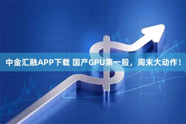 中金汇融APP下载 国产GPU第一股，周末大动作！