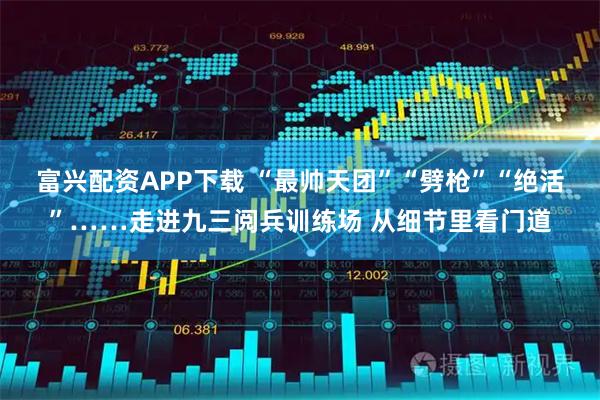 富兴配资APP下载 “最帅天团”“劈枪”“绝活”……走进九三阅兵训练场 从细节里看门道