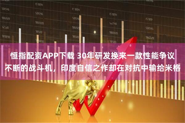 恒指配资APP下载 30年研发换来一款性能争议不断的战斗机，印度自信之作却在对抗中输给米格